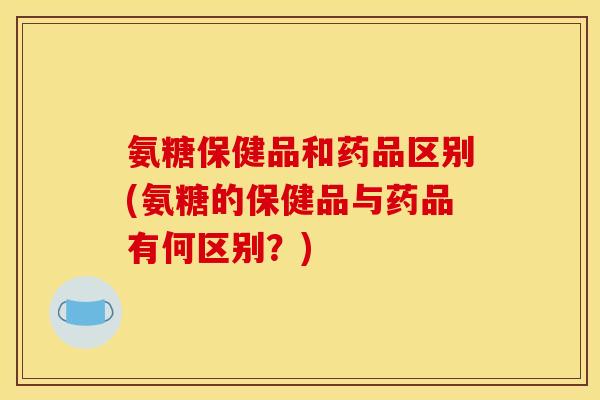 氨糖保健品和药品区别(氨糖的保健品与药品有何区别？)