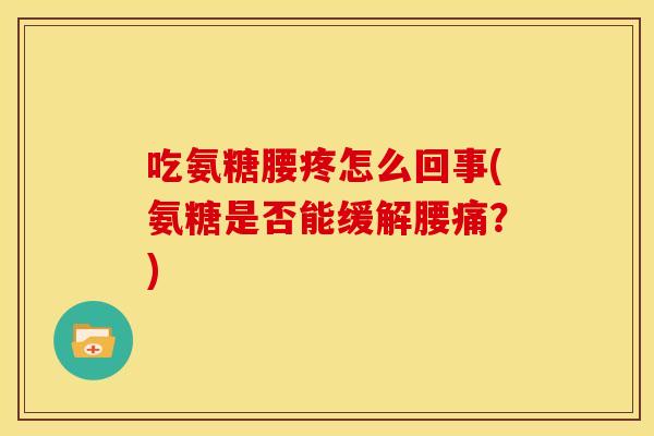 吃氨糖腰疼怎么回事(氨糖是否能缓解腰痛？)