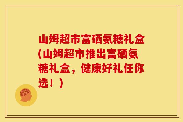 山姆超市富硒氨糖礼盒(山姆超市推出富硒氨糖礼盒，健康好礼任你选！)