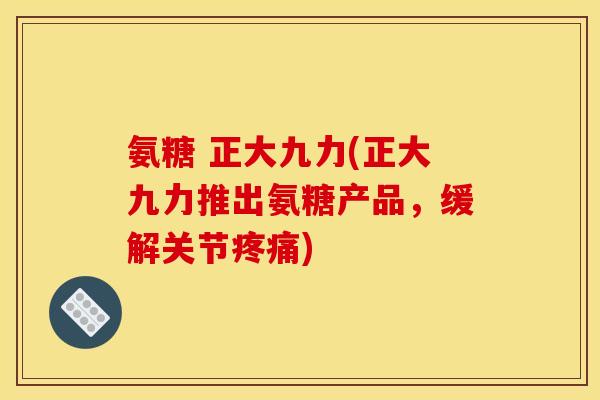 氨糖 正大九力(正大九力推出氨糖产品，缓解关节疼痛)
