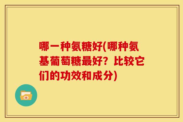 哪一种氨糖好(哪种氨基葡萄糖最好？比较它们的功效和成分)