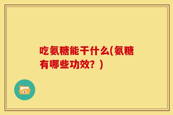 吃氨糖能干什么(氨糖有哪些功效？)