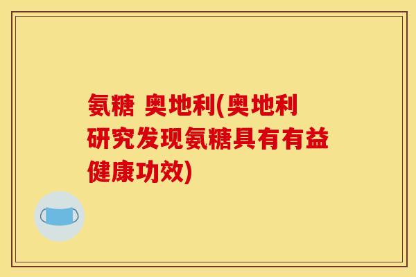 氨糖 奥地利(奥地利研究发现氨糖具有有益健康功效)
