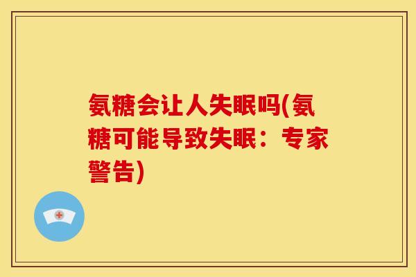 氨糖会让人失眠吗(氨糖可能导致失眠：专家警告)