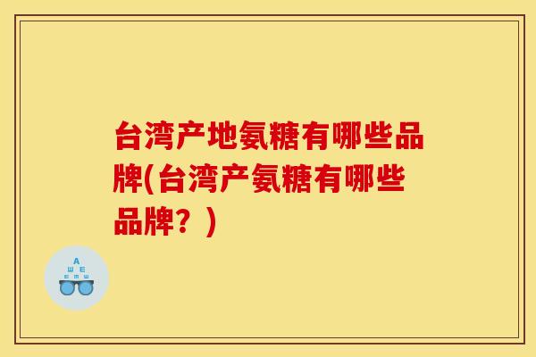 台湾产地氨糖有哪些品牌(台湾产氨糖有哪些品牌？)