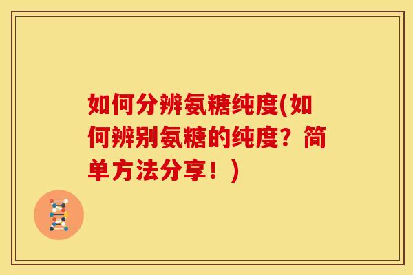 如何分辨氨糖纯度(如何辨别氨糖的纯度？简单方法分享！)