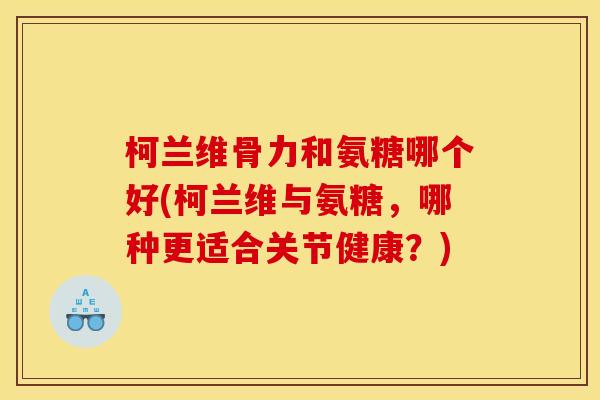 柯兰维骨力和氨糖哪个好(柯兰维与氨糖，哪种更适合关节健康？)