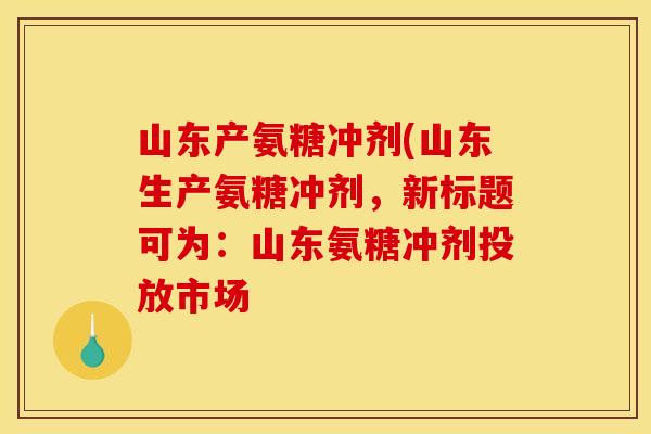 山东产氨糖冲剂(山东生产氨糖冲剂，新标题可为：山东氨糖冲剂投放市场