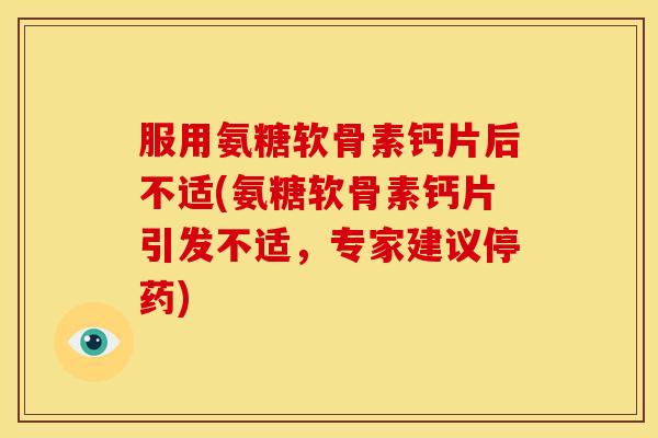 服用氨糖软骨素钙片后不适(氨糖软骨素钙片引发不适，专家建议停药)