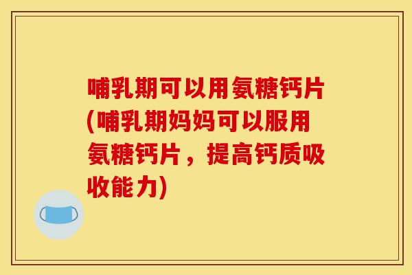 哺乳期可以用氨糖钙片(哺乳期妈妈可以服用氨糖钙片，提高钙质吸收能力)