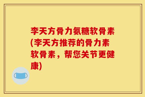 李天方骨力氨糖软骨素(李天方推荐的骨力素软骨素，帮您关节更健康)