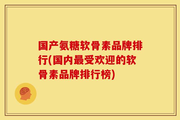 国产氨糖软骨素品牌排行(国内最受欢迎的软骨素品牌排行榜)