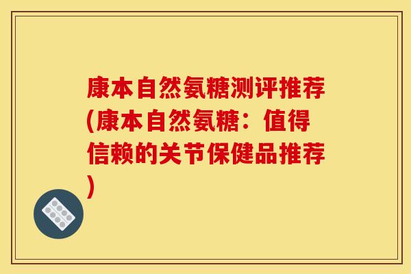 康本自然氨糖测评推荐(康本自然氨糖：值得信赖的关节保健品推荐)