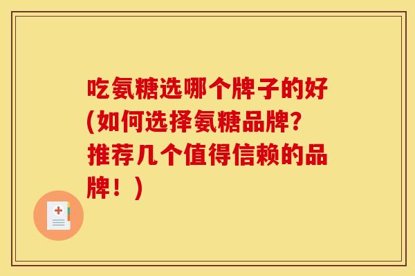 吃氨糖选哪个牌子的好(如何选择氨糖品牌？推荐几个值得信赖的品牌！)