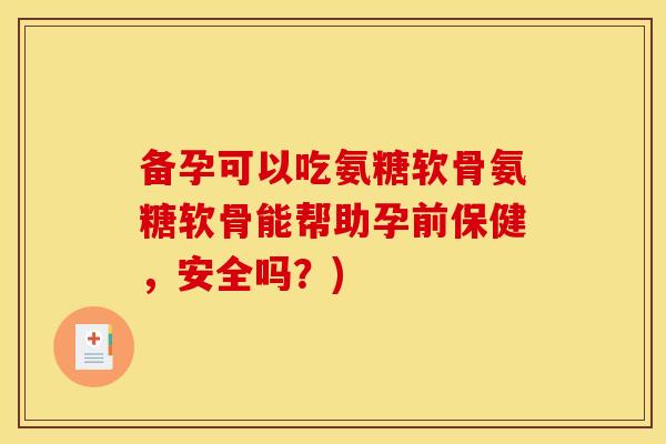 备孕可以吃氨糖软骨氨糖软骨能帮助孕前保健，安全吗？)