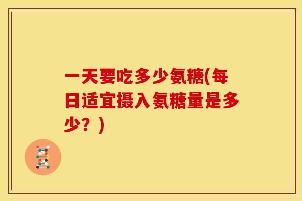 一天要吃多少氨糖(每日适宜摄入氨糖量是多少？)
