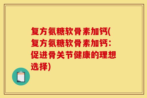 复方氨糖软骨素加钙(复方氨糖软骨素加钙：促进骨关节健康的理想选择)