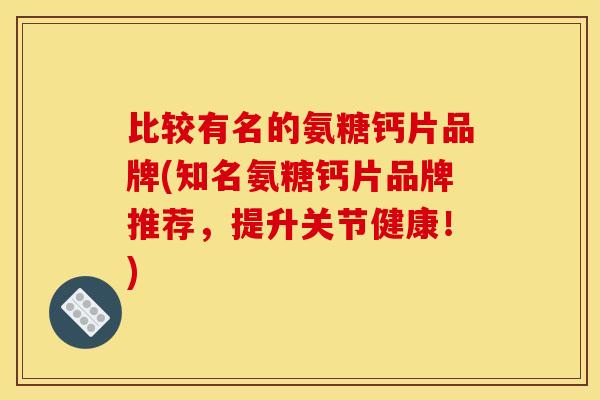 比较有名的氨糖钙片品牌(知名氨糖钙片品牌推荐，提升关节健康！)