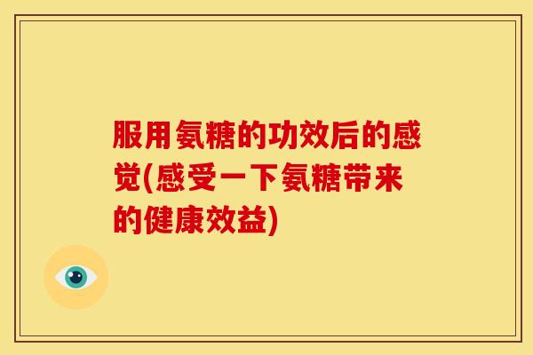服用氨糖的功效后的感觉(感受一下氨糖带来的健康效益)