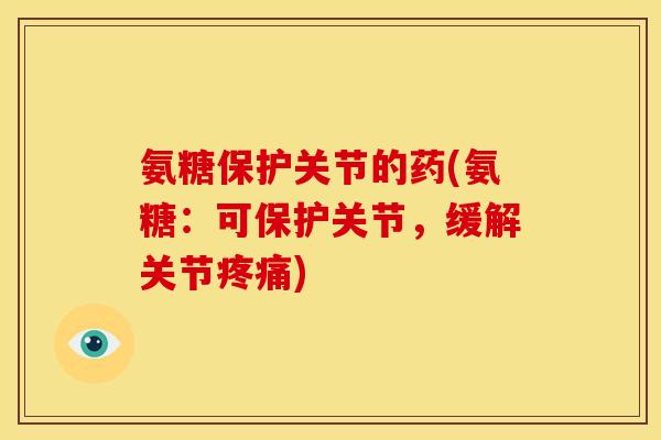 氨糖保护关节的药(氨糖：可保护关节，缓解关节疼痛)