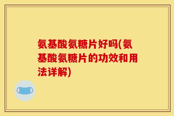 氨基酸氨糖片好吗(氨基酸氨糖片的功效和用法详解)