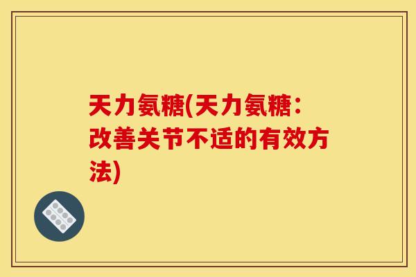 天力氨糖(天力氨糖：改善关节不适的有效方法)