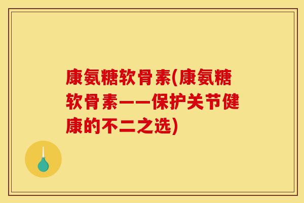 康氨糖软骨素(康氨糖软骨素——保护关节健康的不二之选)