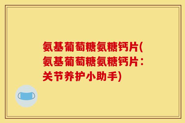 氨基葡萄糖氨糖钙片(氨基葡萄糖氨糖钙片：关节养护小助手)