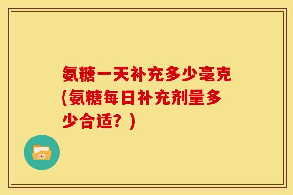 氨糖一天补充多少毫克(氨糖每日补充剂量多少合适？)