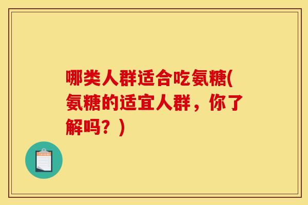 哪类人群适合吃氨糖(氨糖的适宜人群，你了解吗？)