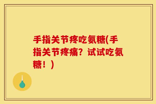 手指关节疼吃氨糖(手指关节疼痛？试试吃氨糖！)