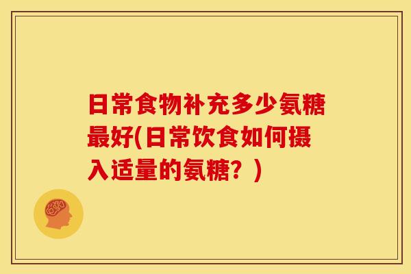 日常食物补充多少氨糖最好(日常饮食如何摄入适量的氨糖？)
