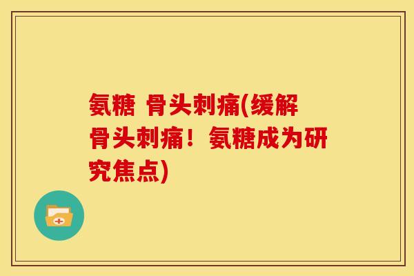 氨糖 骨头刺痛(缓解骨头刺痛！氨糖成为研究焦点)