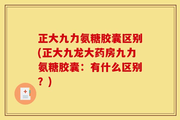 正大九力氨糖胶囊区别(正大九龙大药房九力氨糖胶囊：有什么区别？)
