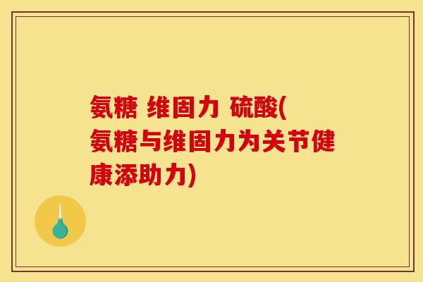 氨糖 维固力 硫酸(氨糖与维固力为关节健康添助力)