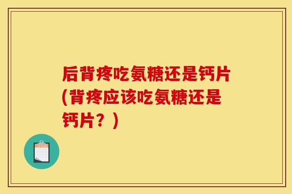 后背疼吃氨糖还是钙片(背疼应该吃氨糖还是钙片？)