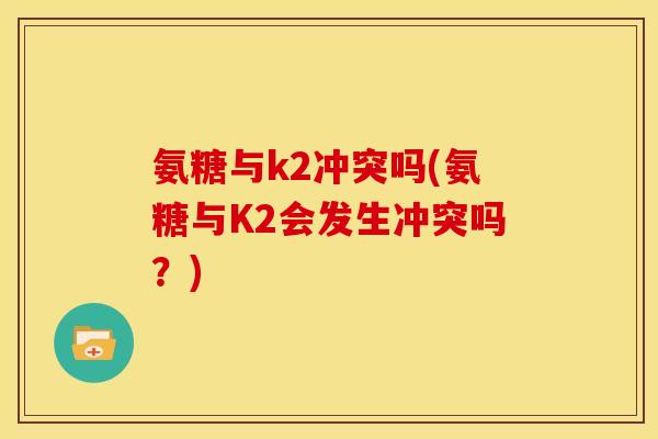 氨糖与k2冲突吗(氨糖与K2会发生冲突吗？)