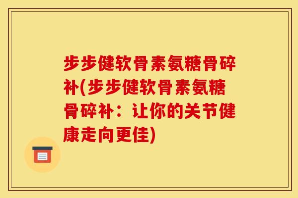 步步健软骨素氨糖骨碎补(步步健软骨素氨糖骨碎补：让你的关节健康走向更佳)