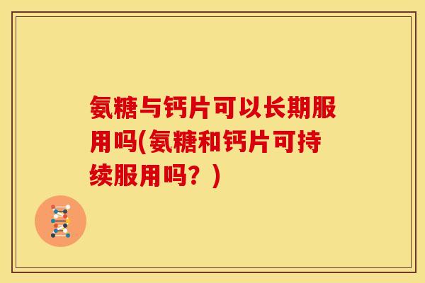 氨糖与钙片可以长期服用吗(氨糖和钙片可持续服用吗？)