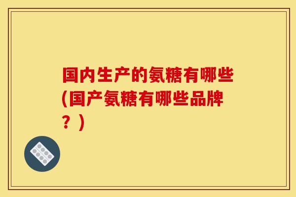 国内生产的氨糖有哪些(国产氨糖有哪些品牌？)