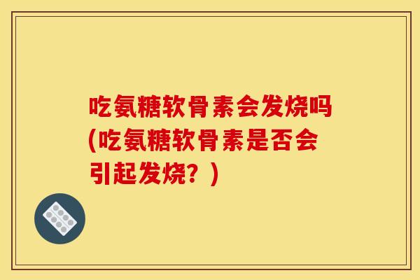 吃氨糖软骨素会发烧吗(吃氨糖软骨素是否会引起发烧？)