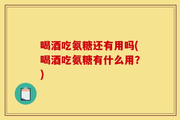 喝酒吃氨糖还有用吗(喝酒吃氨糖有什么用？)