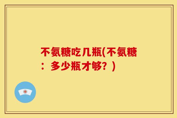 不氨糖吃几瓶(不氨糖：多少瓶才够？)