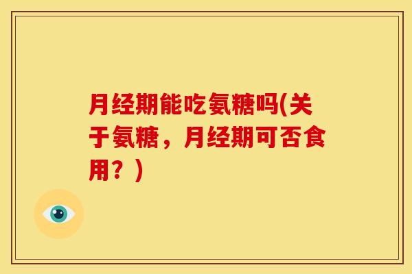 月经期能吃氨糖吗(关于氨糖，月经期可否食用？)