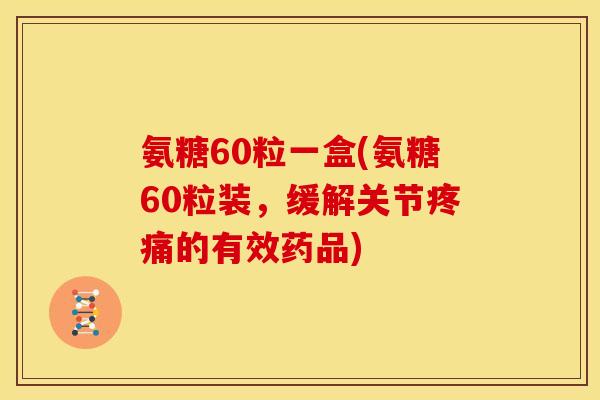 氨糖60粒一盒(氨糖60粒装，缓解关节疼痛的有效药品)