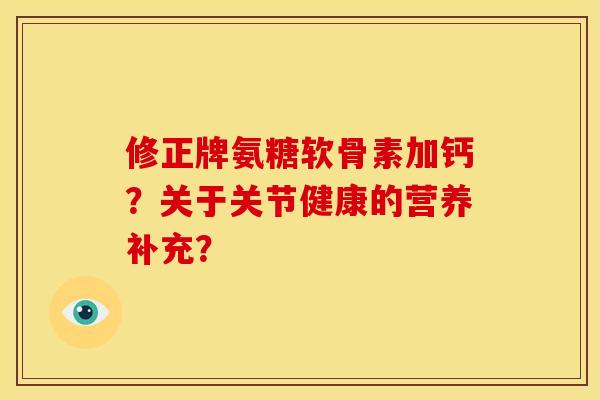 修正牌氨糖软骨素加钙？关于关节健康的营养补充？