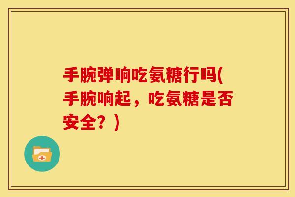 手腕弹响吃氨糖行吗(手腕响起，吃氨糖是否安全？)