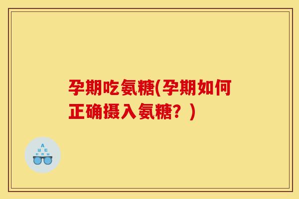 孕期吃氨糖(孕期如何正确摄入氨糖？)