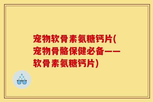 宠物软骨素氨糖钙片(宠物骨骼保健必备——软骨素氨糖钙片)