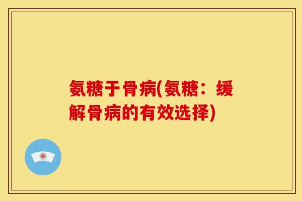 氨糖于骨病(氨糖：缓解骨病的有效选择)